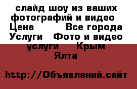 слайд-шоу из ваших фотографий и видео › Цена ­ 500 - Все города Услуги » Фото и видео услуги   . Крым,Ялта